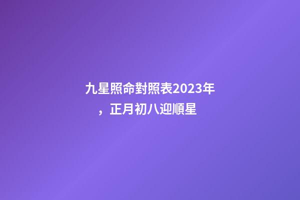九星照命對照表2023年，正月初八迎順星